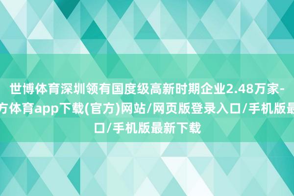 世博体育深圳领有国度级高新时期企业2.48万家-世博官方体育app下载(官方)网站/网页版登录入口/手机版最新下载