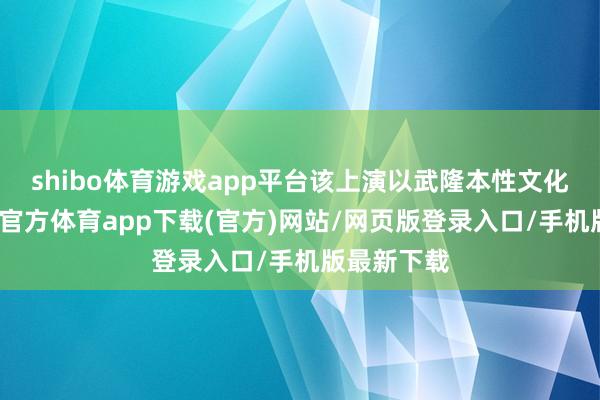 shibo体育游戏app平台该上演以武隆本性文化为魂-世博官方体育app下载(官方)网站/网页版登录入口/手机版最新下载