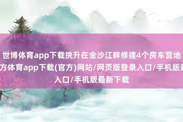世博体育app下载挑升在金沙江畔修建4个房车营地-世博官方体育app下载(官方)网站/网页版登录入口/手机版最新下载