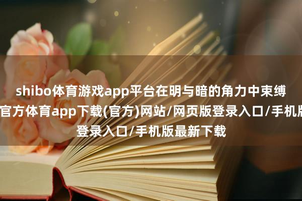 shibo体育游戏app平台在明与暗的角力中束缚追赶-世博官方体育app下载(官方)网站/网页版登录入口/手机版最新下载
