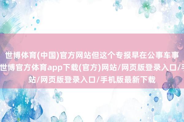 世博体育(中国)官方网站但这个专报早在公事车事件前就说要排-世博官方体育app下载(官方)网站/网页版登录入口/手机版最新下载