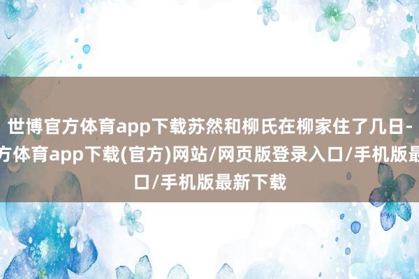 世博官方体育app下载苏然和柳氏在柳家住了几日-世博官方体育app下载(官方)网站/网页版登录入口/手机版最新下载