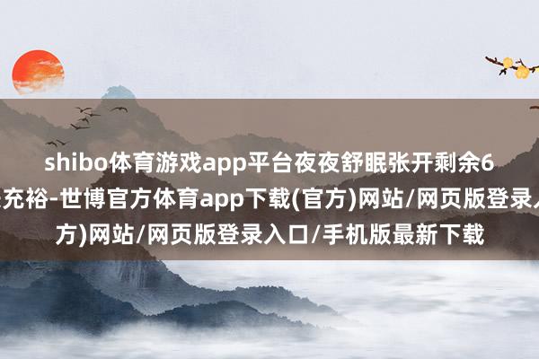 shibo体育游戏app平台夜夜舒眠张开剩余64%😄游玩时辰充裕-世博官方体育app下载(官方)网站/网页版登录入口/手机版最新下载