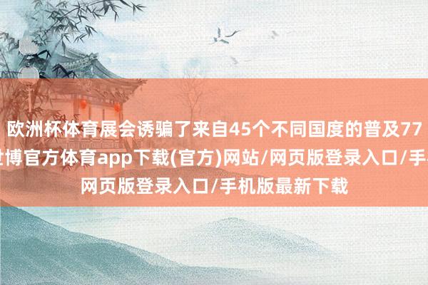 欧洲杯体育展会诱骗了来自45个不同国度的普及770家参展商-世博官方体育app下载(官方)网站/网页版登录入口/手机版最新下载