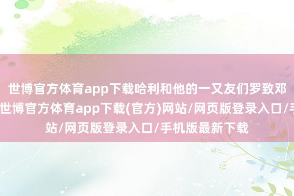 世博官方体育app下载哈利和他的一又友们罗致邓布利多的挑战-世博官方体育app下载(官方)网站/网页版登录入口/手机版最新下载
