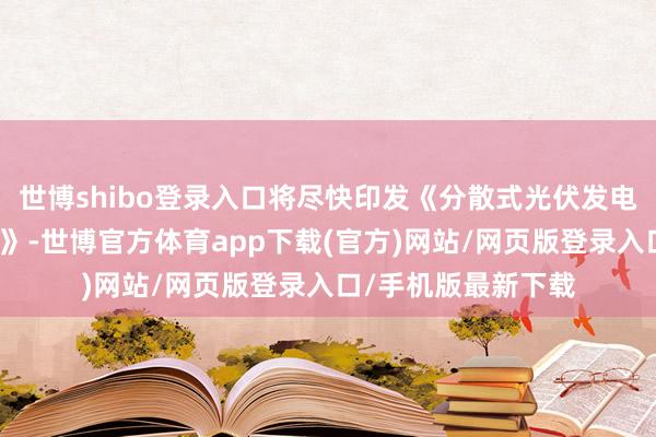 世博shibo登录入口将尽快印发《分散式光伏发电征战树立措置主义》-世博官方体育app下载(官方)网站/网页版登录入口/手机版最新下载