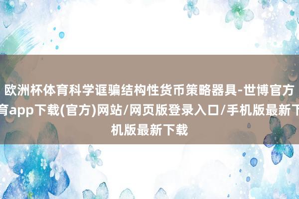 欧洲杯体育科学诓骗结构性货币策略器具-世博官方体育app下载(官方)网站/网页版登录入口/手机版最新下载