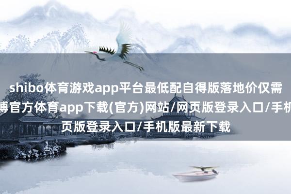shibo体育游戏app平台最低配自得版落地价仅需7.6万元-世博官方体育app下载(官方)网站/网页版登录入口/手机版最新下载