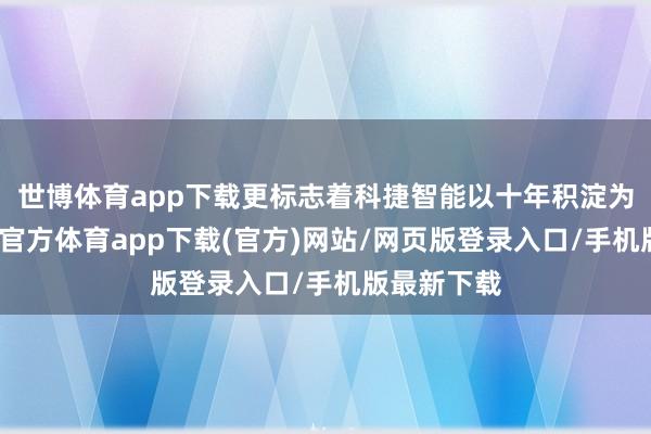 世博体育app下载更标志着科捷智能以十年积淀为基石-世博官方体育app下载(官方)网站/网页版登录入口/手机版最新下载
