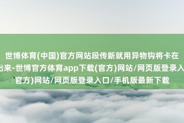 世博体育(中国)官方网站段传新就用异物钩将卡在耳内的橡皮擦取了出来-世博官方体育app下载(官方)网站/网页版登录入口/手机版最新下载