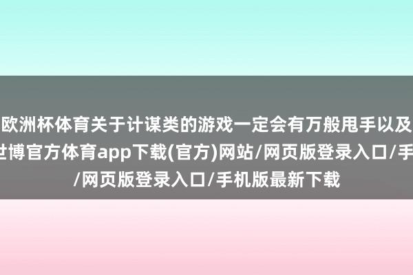 欧洲杯体育关于计谋类的游戏一定会有万般甩手以及数值等设定-世博官方体育app下载(官方)网站/网页版登录入口/手机版最新下载