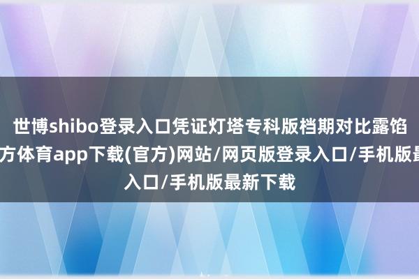 世博shibo登录入口凭证灯塔专科版档期对比露馅-世博官方体育app下载(官方)网站/网页版登录入口/手机版最新下载