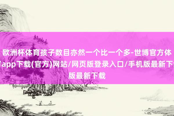 欧洲杯体育孩子数目亦然一个比一个多-世博官方体育app下载(官方)网站/网页版登录入口/手机版最新下载