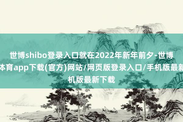 世博shibo登录入口就在2022年新年前夕-世博官方体育app下载(官方)网站/网页版登录入口/手机版最新下载