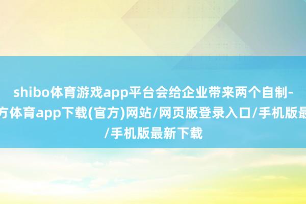 shibo体育游戏app平台会给企业带来两个自制-世博官方体育app下载(官方)网站/网页版登录入口/手机版最新下载