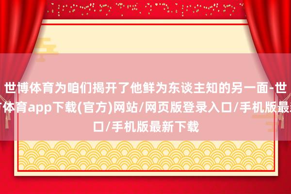 世博体育为咱们揭开了他鲜为东谈主知的另一面-世博官方体育app下载(官方)网站/网页版登录入口/手机版最新下载