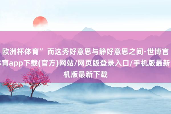 欧洲杯体育” 而这秀好意思与静好意思之间-世博官方体育app下载(官方)网站/网页版登录入口/手机版最新下载