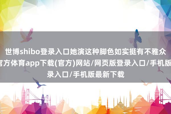 世博shibo登录入口她演这种脚色如实挺有不雅众缘-世博官方体育app下载(官方)网站/网页版登录入口/手机版最新下载