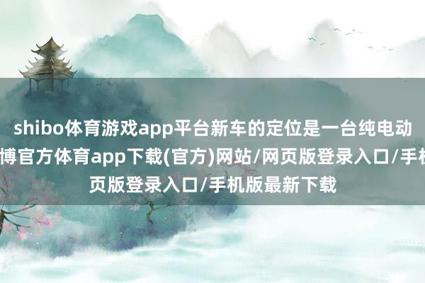 shibo体育游戏app平台新车的定位是一台纯电动中型SUV-世博官方体育app下载(官方)网站/网页版登录入口/手机版最新下载