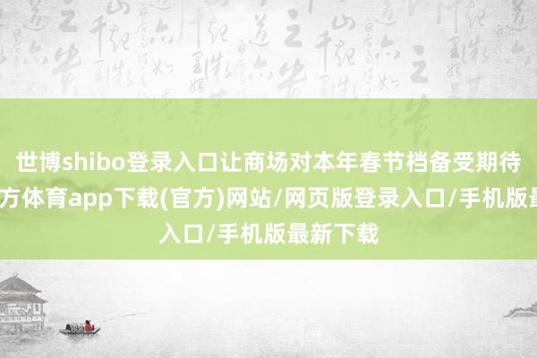 世博shibo登录入口让商场对本年春节档备受期待-世博官方体育app下载(官方)网站/网页版登录入口/手机版最新下载