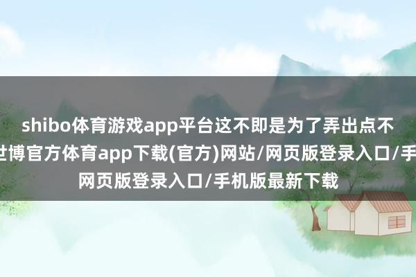 shibo体育游戏app平台这不即是为了弄出点不相似的神色-世博官方体育app下载(官方)网站/网页版登录入口/手机版最新下载