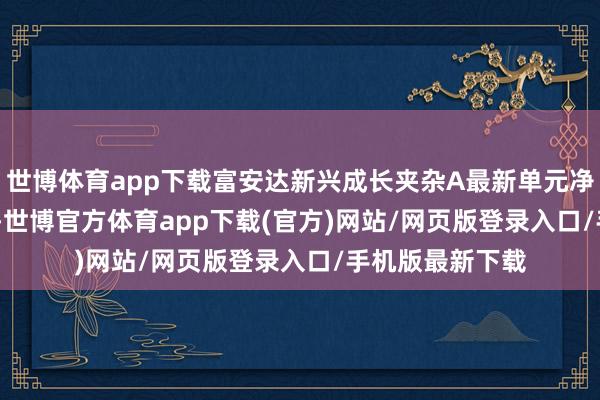 世博体育app下载富安达新兴成长夹杂A最新单元净值为0.6397元-世博官方体育app下载(官方)网站/网页版登录入口/手机版最新下载