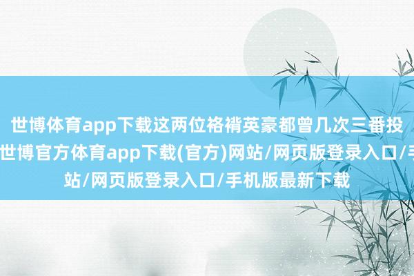 世博体育app下载这两位袼褙英豪都曾几次三番投靠不同的主公-世博官方体育app下载(官方)网站/网页版登录入口/手机版最新下载
