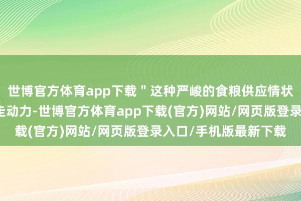 世博官方体育app下载＂这种严峻的食粮供应情状不仅影响了志愿军的走动力-世博官方体育app下载(官方)网站/网页版登录入口/手机版最新下载