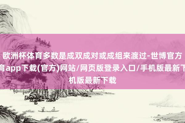 欧洲杯体育多数是成双成对或成组来渡过-世博官方体育app下载(官方)网站/网页版登录入口/手机版最新下载
