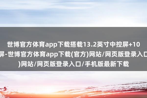 世博官方体育app下载搭载13.2英寸中控屏+10.25英寸液晶仪容屏-世博官方体育app下载(官方)网站/网页版登录入口/手机版最新下载