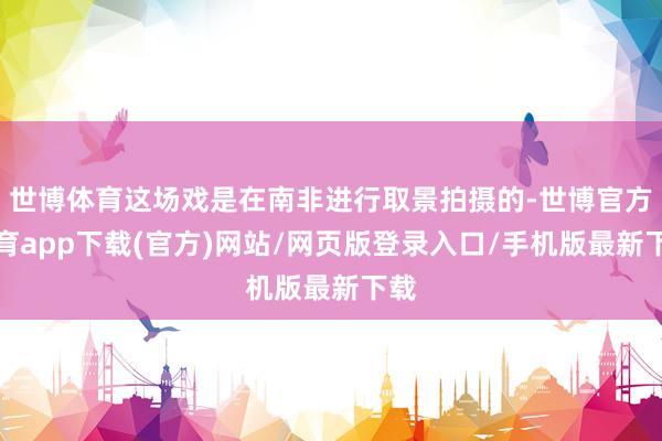 世博体育这场戏是在南非进行取景拍摄的-世博官方体育app下载(官方)网站/网页版登录入口/手机版最新下载