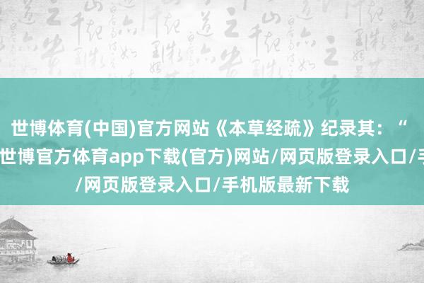 世博体育(中国)官方网站《本草经疏》纪录其：“ 甘寒益血除热-世博官方体育app下载(官方)网站/网页版登录入口/手机版最新下载