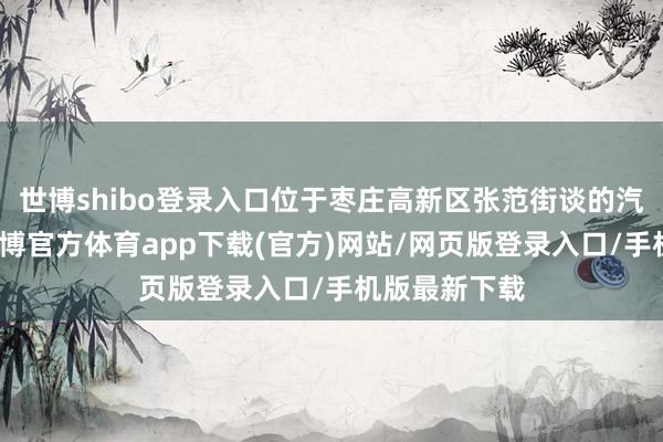世博shibo登录入口位于枣庄高新区张范街谈的汽车产业园-世博官方体育app下载(官方)网站/网页版登录入口/手机版最新下载