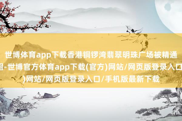 世博体育app下载香港铜锣湾翡翠明珠广场被精通的相机快门声包围-世博官方体育app下载(官方)网站/网页版登录入口/手机版最新下载