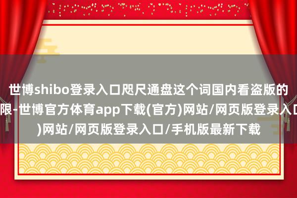 世博shibo登录入口咫尺通盘这个词国内看盗版的用户的这些流量界限-世博官方体育app下载(官方)网站/网页版登录入口/手机版最新下载