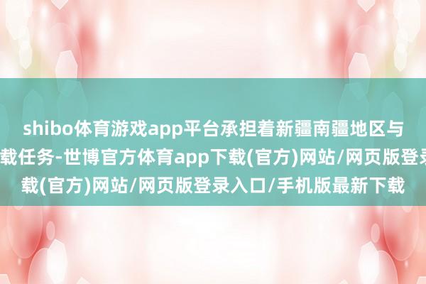 shibo体育游戏app平台承担着新疆南疆地区与青海西部等地的物质运载任务-世博官方体育app下载(官方)网站/网页版登录入口/手机版最新下载