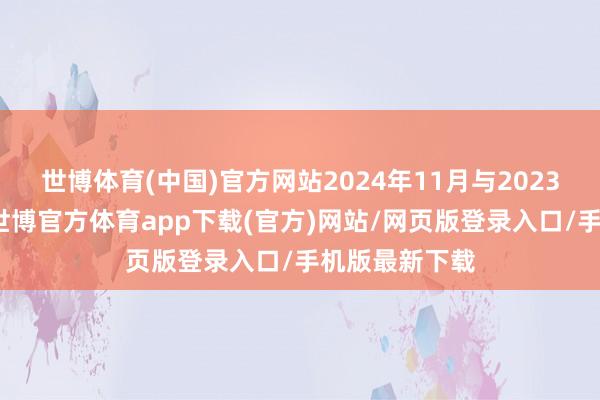 世博体育(中国)官方网站2024年11月与2023年同时比较-世博官方体育app下载(官方)网站/网页版登录入口/手机版最新下载
