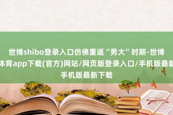 世博shibo登录入口仿佛重返“男大”时期-世博官方体育app下载(官方)网站/网页版登录入口/手机版最新下载