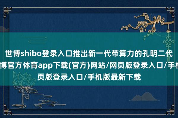 世博shibo登录入口推出新一代带算力的孔明二代系列芯片-世博官方体育app下载(官方)网站/网页版登录入口/手机版最新下载