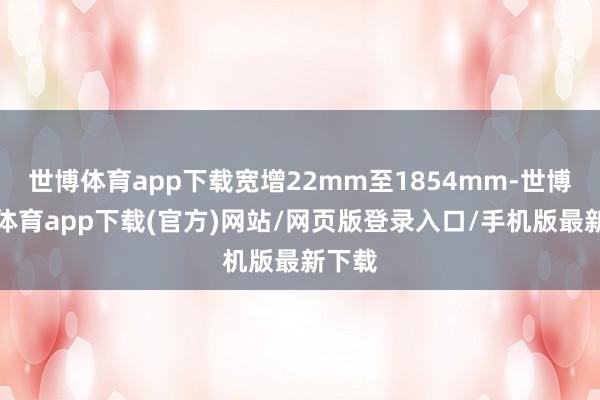 世博体育app下载宽增22mm至1854mm-世博官方体育app下载(官方)网站/网页版登录入口/手机版最新下载