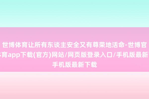 世博体育让所有东谈主安全又有尊荣地活命-世博官方体育app下载(官方)网站/网页版登录入口/手机版最新下载