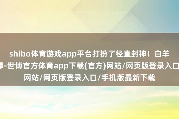 shibo体育游戏app平台打扮了径直封神！白羊座的女生脾气纯厚-世博官方体育app下载(官方)网站/网页版登录入口/手机版最新下载