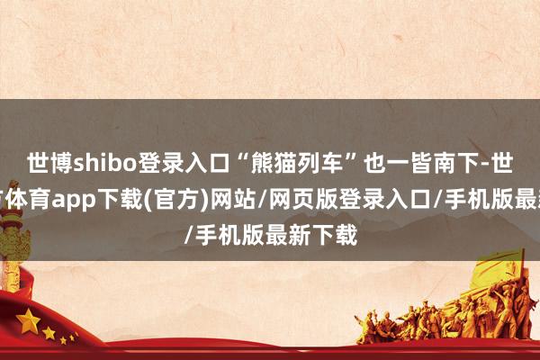 世博shibo登录入口“熊猫列车”也一皆南下-世博官方体育app下载(官方)网站/网页版登录入口/手机版最新下载