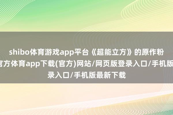 shibo体育游戏app平台《超能立方》的原作粉丝-世博官方体育app下载(官方)网站/网页版登录入口/手机版最新下载