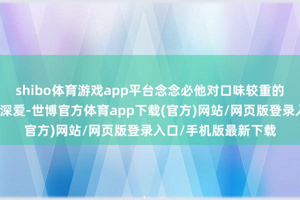 shibo体育游戏app平台念念必他对口味较重的贵州菜肴应该会很是深爱-世博官方体育app下载(官方)网站/网页版登录入口/手机版最新下载