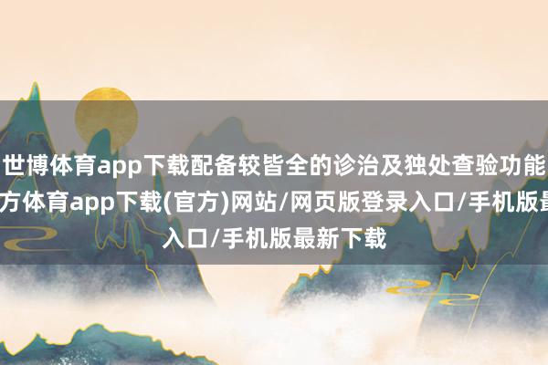 世博体育app下载配备较皆全的诊治及独处查验功能-世博官方体育app下载(官方)网站/网页版登录入口/手机版最新下载