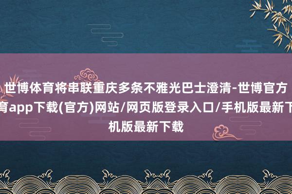 世博体育将串联重庆多条不雅光巴士澄清-世博官方体育app下载(官方)网站/网页版登录入口/手机版最新下载