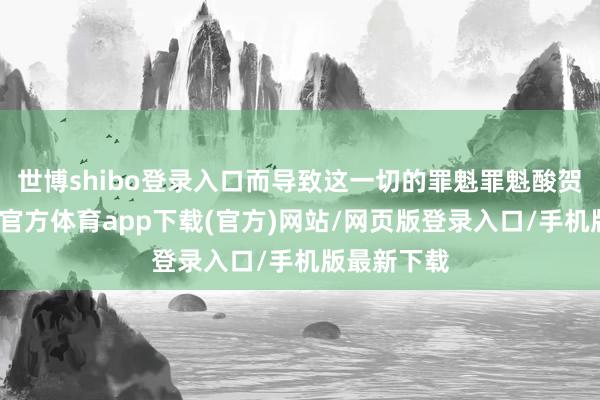 世博shibo登录入口而导致这一切的罪魁罪魁酸贺博士-世博官方体育app下载(官方)网站/网页版登录入口/手机版最新下载