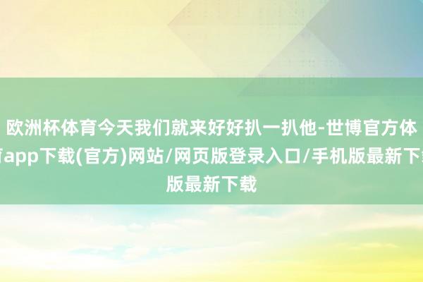 欧洲杯体育今天我们就来好好扒一扒他-世博官方体育app下载(官方)网站/网页版登录入口/手机版最新下载