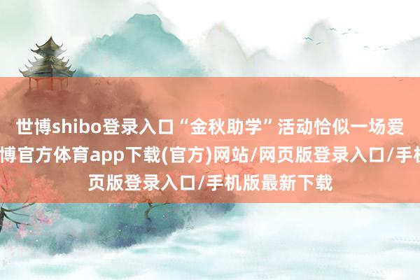 世博shibo登录入口“金秋助学”活动恰似一场爱心致力赛-世博官方体育app下载(官方)网站/网页版登录入口/手机版最新下载